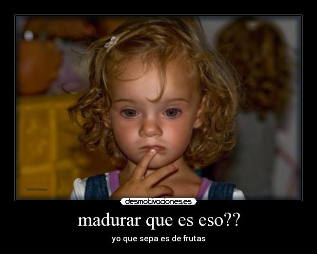 madurar que es eso?? - yo que sepa es de frutas