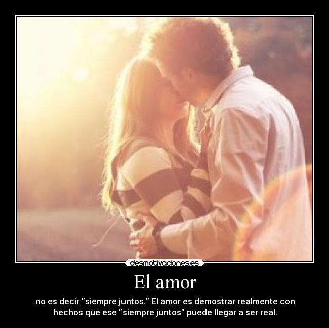 El amor - no es decir siempre juntos. El amor es demostrar realmente con
hechos que ese siempre juntos puede llegar a ser real.