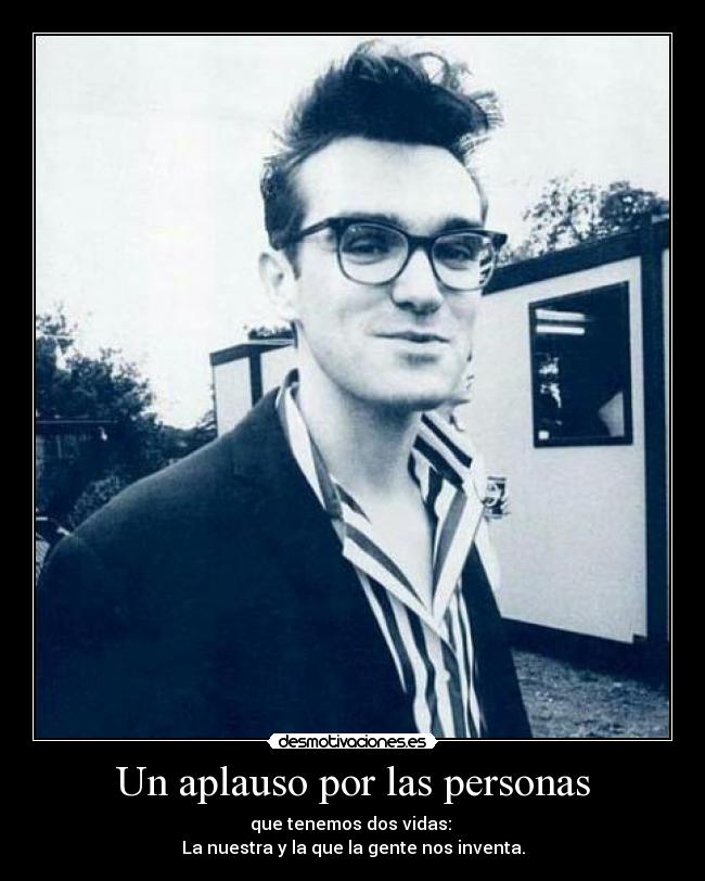 Un aplauso por las personas - que tenemos dos vidas: 
La nuestra y la que la gente nos inventa.