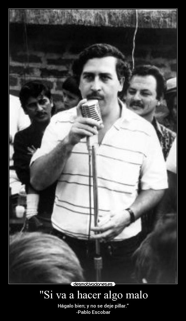 Si va a hacer algo malo - Hágalo bien; y no se deje pillar.
-Pablo Escobar