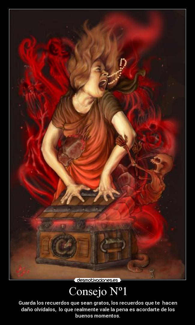 Consejo Nº1 - Guarda los recuerdos que sean gratos, los recuerdos que te hacen
daño olvídalos, lo que realmente vale la pena es acordarte de los
buenos momentos.