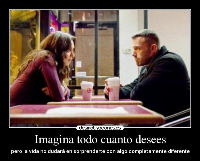 Imagina todo cuanto desees - pero la vida no dudará en sorprenderte con algo completamente diferente