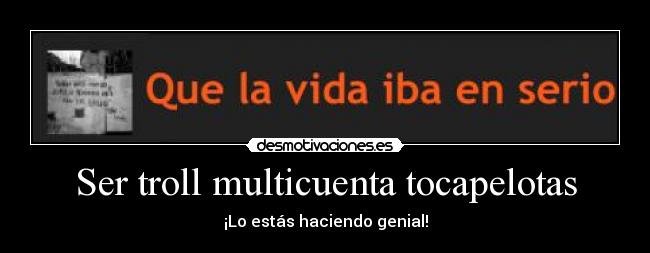 Ser troll multicuenta tocapelotas - ¡Lo estás haciendo genial!