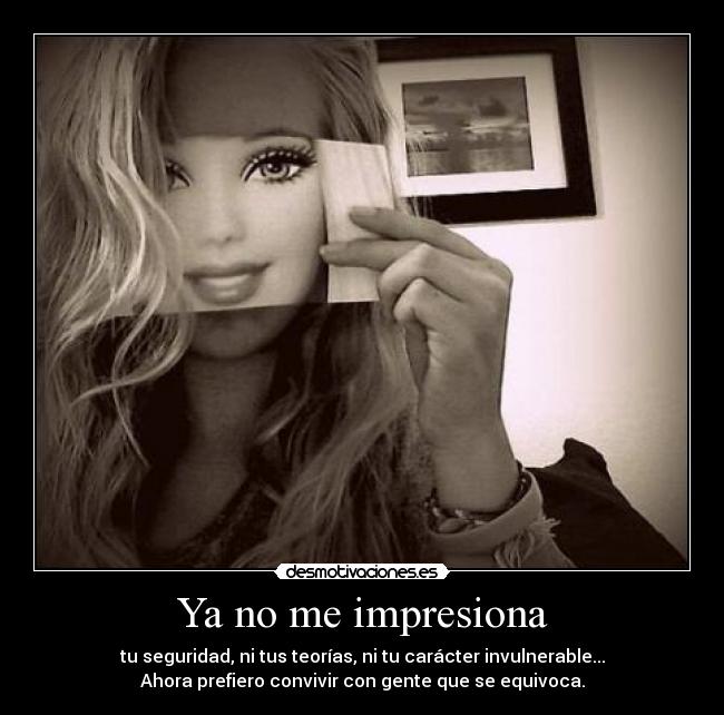 Ya no me impresiona - tu seguridad, ni tus teorías, ni tu carácter invulnerable...
Ahora prefiero convivir con gente que se equivoca.