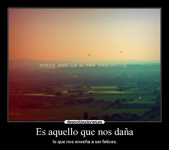 Es aquello que nos daña - lo que nos enseña a ser felices.