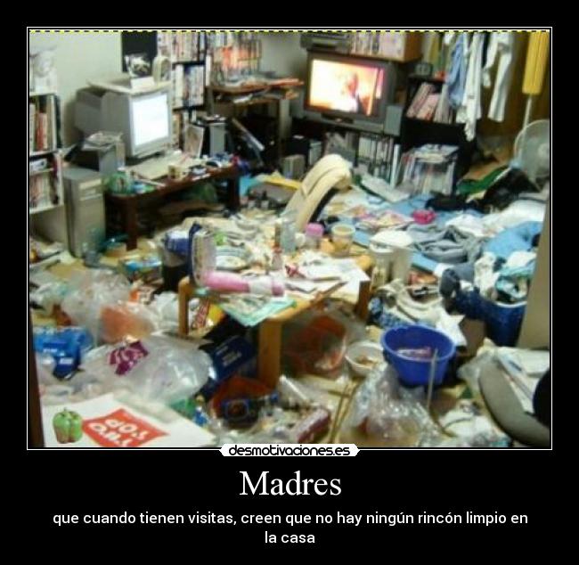 Madres - que cuando tienen visitas, creen que no hay ningún rincón limpio en la casa