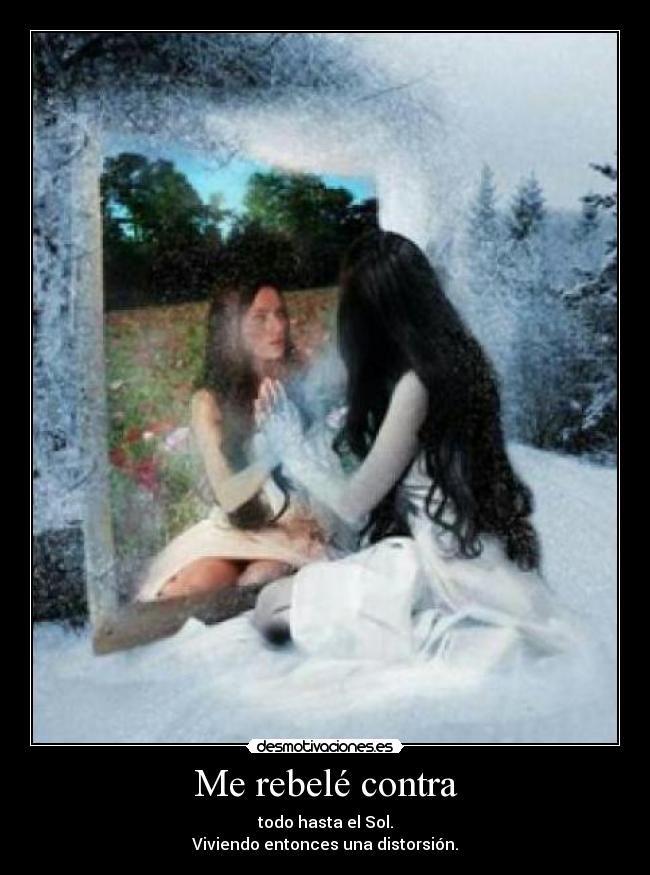 Me rebelé contra - todo hasta el Sol.
Viviendo entonces una distorsión.