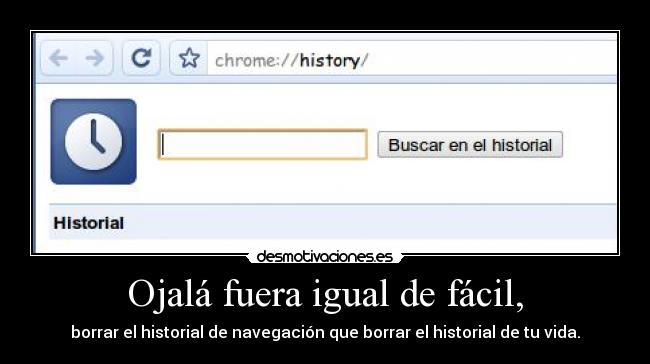 Ojalá fuera igual de fácil, - borrar el historial de navegación que borrar el historial de tu vida.