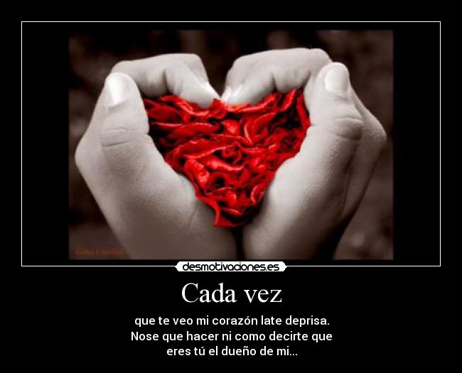 Cada vez - que te veo mi corazón late deprisa.
Nose que hacer ni como decirte que
eres tú el dueño de mi...