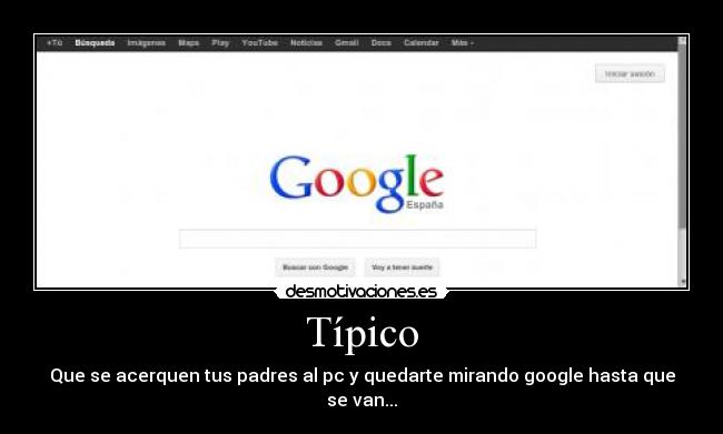 Típico - Que se acerquen tus padres al pc y quedarte mirando google hasta que se van...