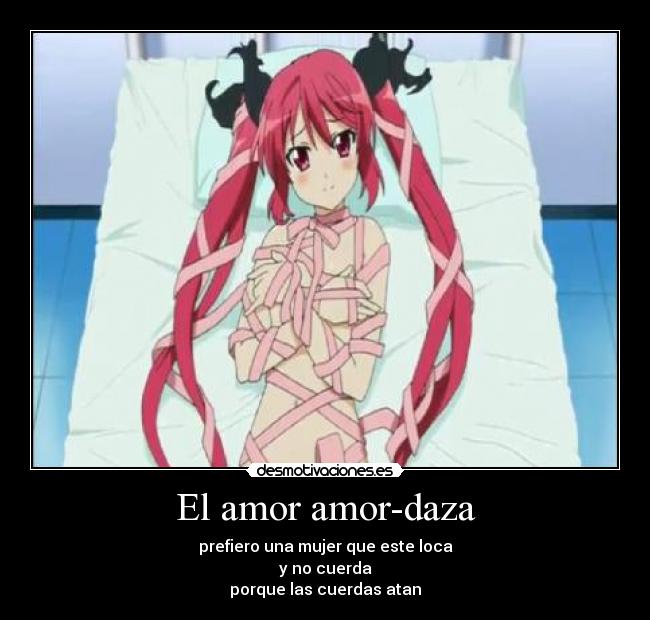 El amor amor-daza - prefiero una mujer que este loca
y no cuerda
porque las cuerdas atan