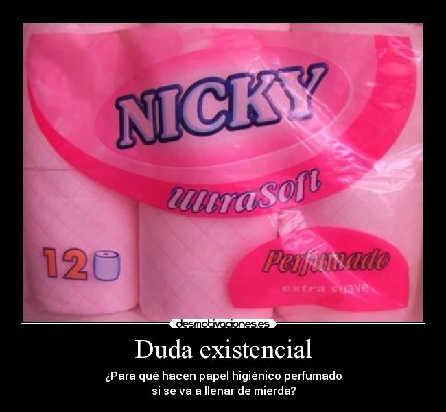 Duda existencial - ¿Para qué hacen papel higiénico perfumado
si se va a llenar de mierda?