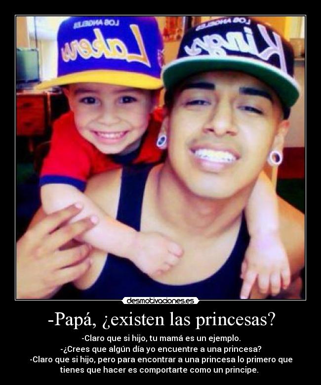 -Papá, ¿existen las princesas? - -Claro que si hijo, tu mamá es un ejemplo.
-¿Crees que algún día yo encuentre a una princesa?
-Claro que si hijo, pero para encontrar a una princesa lo primero que
tienes que hacer es comportarte como un principe. ♥