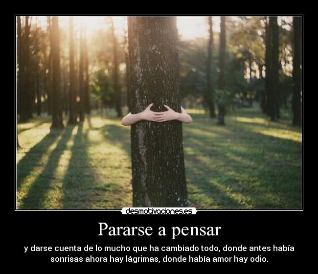 Pararse a pensar - y darse cuenta de lo mucho que ha cambiado todo, donde antes había
sonrisas ahora hay lágrimas, donde había amor hay odio.