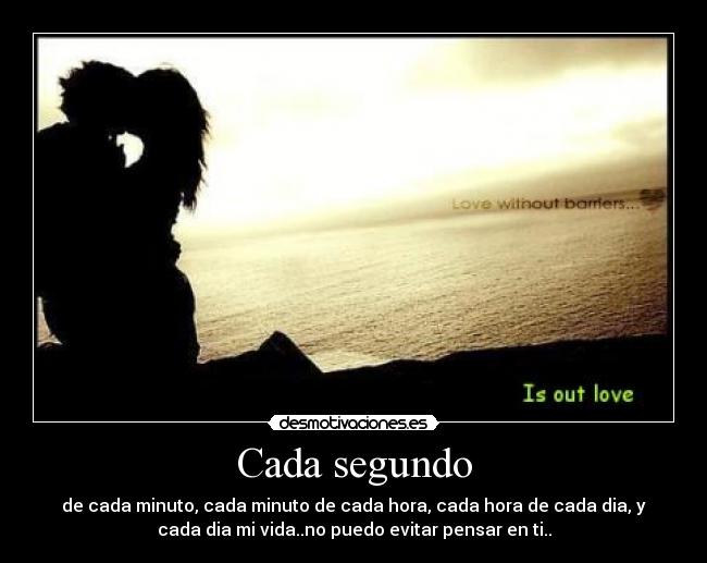 Cada segundo - de cada minuto, cada minuto de cada hora, cada hora de cada dia, y
cada dia mi vida..no puedo evitar pensar en ti..