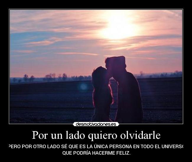 Por un lado quiero olvidarle - PERO POR OTRO LADO SÉ QUE ES LA ÚNICA PERSONA EN TODO EL UNIVERSO
QUE PODRÍA HACERME FELIZ.