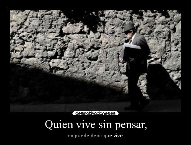 Quien vive sin pensar, - no puede decir que vive.