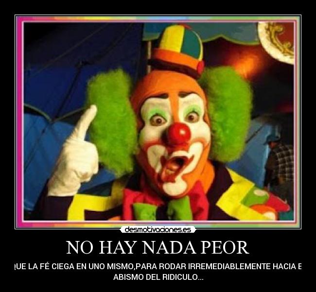 NO HAY NADA PEOR - QUE LA FÉ CIEGA EN UNO MISMO,PARA RODAR IRREMEDIABLEMENTE HACIA EL
ABISMO DEL RIDICULO...