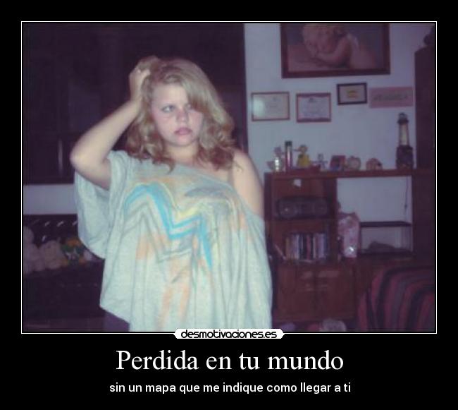 Perdida en tu mundo - sin un mapa que me indique como llegar a ti