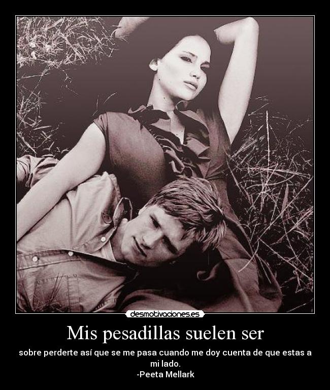 Mis pesadillas suelen ser - sobre perderte así que se me pasa cuando me doy cuenta de que estas a mi lado.
-Peeta Mellark