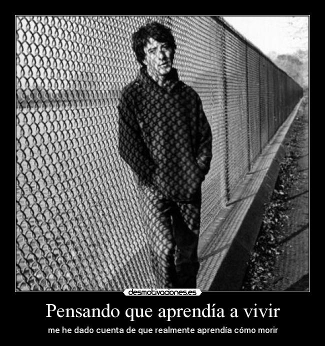 Pensando que aprendía a vivir - me he dado cuenta de que realmente aprendía cómo morir