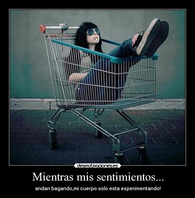Mientras mis sentimientos... - andan bagando,mi cuerpo solo esta experimentando!