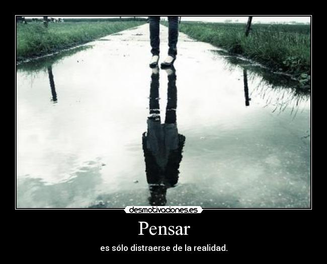 Pensar - es sólo distraerse de la realidad.