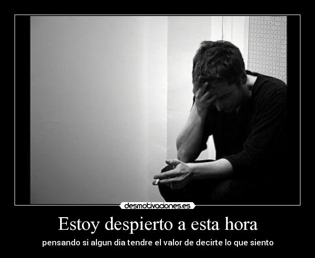 Estoy despierto a esta hora - pensando si algun dia tendre el valor de decirte lo que siento