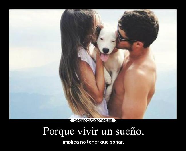 Porque vivir un sueño, - implica no tener que soñar.