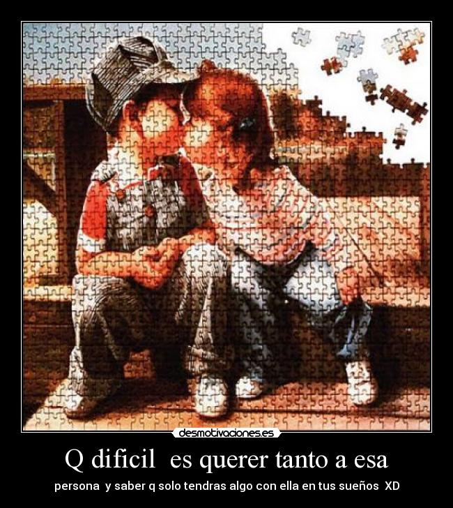 Q dificil  es querer tanto a esa - persona  y saber q solo tendras algo con ella en tus sueños  XD