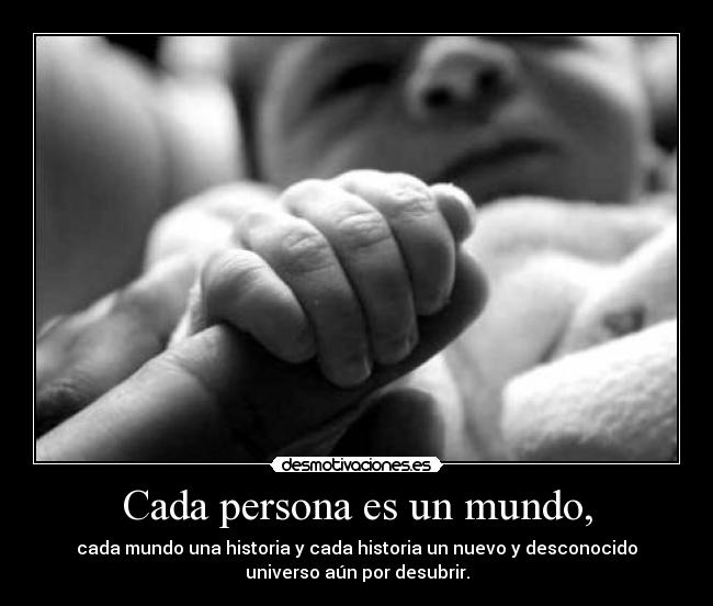 Cada persona es un mundo, - cada mundo una historia y cada historia un nuevo y desconocido
universo aún por desubrir.