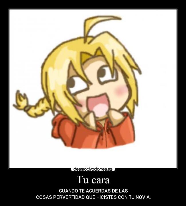 Tu cara - CUANDO TE ACUERDAS DE LAS
COSAS PERVERTIDAD QUE HICISTES CON TU NOVIA.