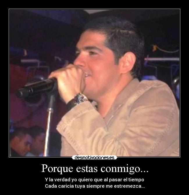 Porque estas conmigo... - Y la verdad yo quiero que al pasar el tiempo
Cada caricia tuya siempre me estremezca...