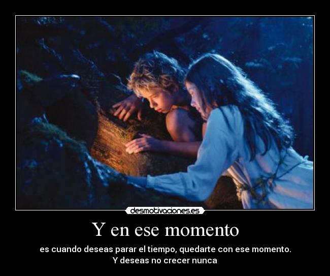 Y en ese momento - es cuando deseas parar el tiempo, quedarte con ese momento.
Y deseas no crecer nunca