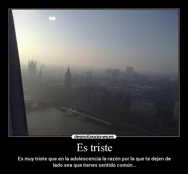 Es triste - Es muy triste que en la adolescencia la razón por la que te dejen de
lado sea que tienes sentido común...