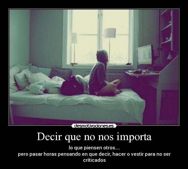 Decir que no nos importa - lo que piensen otros....
pero pasar horas pensando en que decir, hacer o vestir para no ser criticados