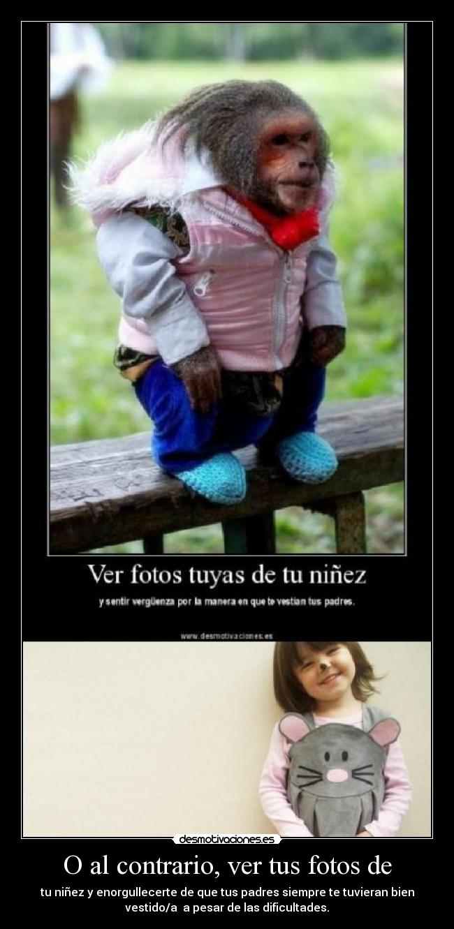 O al contrario, ver tus fotos de - tu niñez y enorgullecerte de que tus padres siempre te tuvieran bien
vestido/a a pesar de las dificultades.