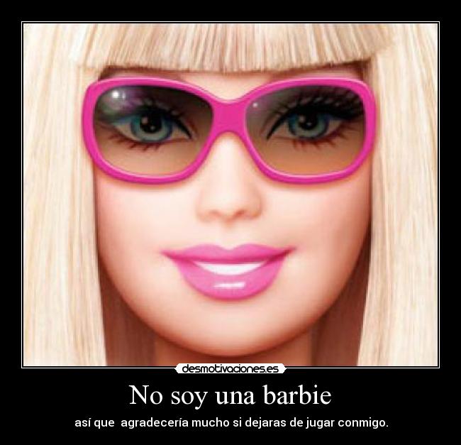 No soy una barbie - así que agradecería mucho si dejaras de jugar conmigo.
