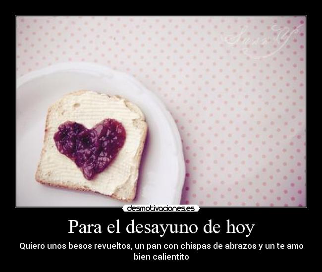 Para el desayuno de hoy - Quiero unos besos revueltos, un pan con chispas de abrazos y un te amo
bien calientito