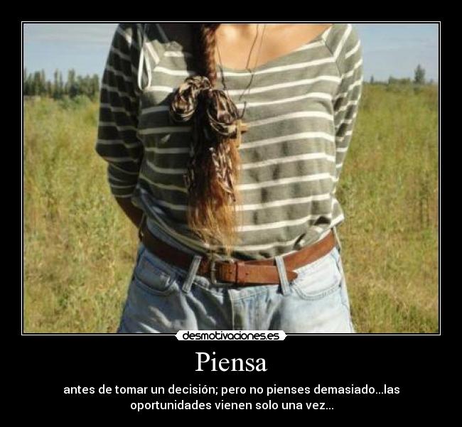 Piensa - antes de tomar un decisión; pero no pienses demasiado...las
oportunidades vienen solo una vez...