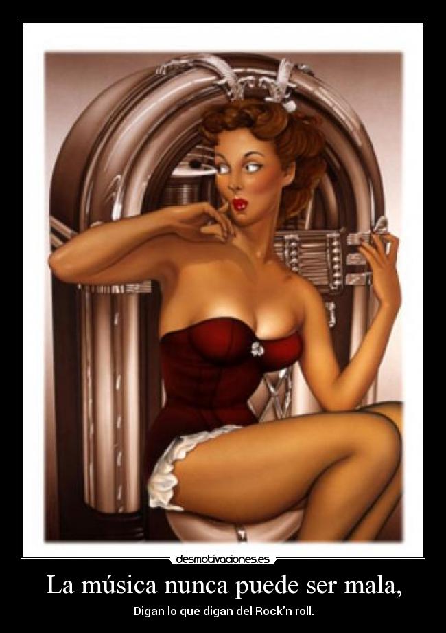 La música nunca puede ser mala, - Digan lo que digan del Rockn roll.
