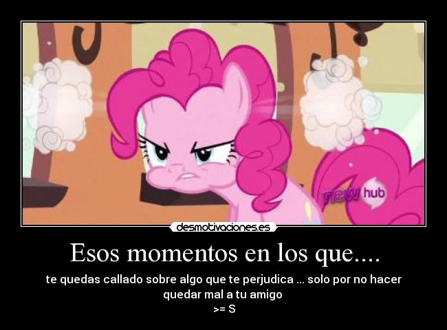 Esos momentos en los que.... - te quedas callado sobre algo que te perjudica ... solo por no hacer
quedar mal a tu amigo
>= S