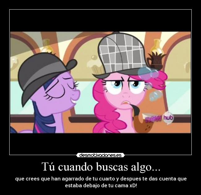 Tú cuando buscas algo... - que crees que han agarrado de tu cuarto y despues te das cuenta que
estaba debajo de tu cama xD!