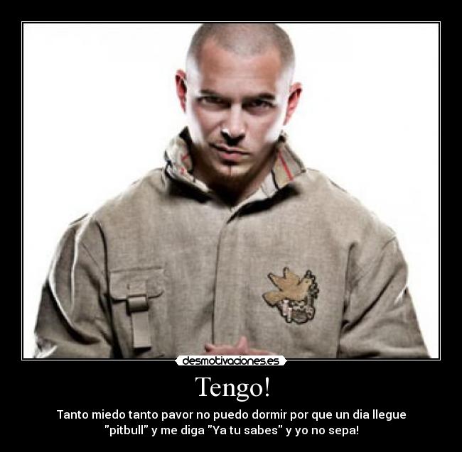 Tengo! - Tanto miedo tanto pavor no puedo dormir por que un dia llegue
pitbull y me diga Ya tu sabes y yo no sepa!