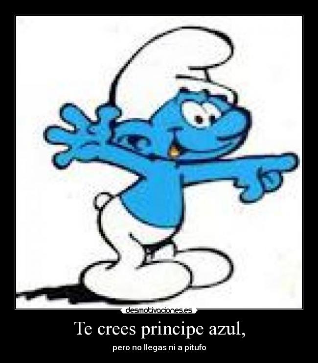 Te crees principe azul, - pero no llegas ni a pitufo