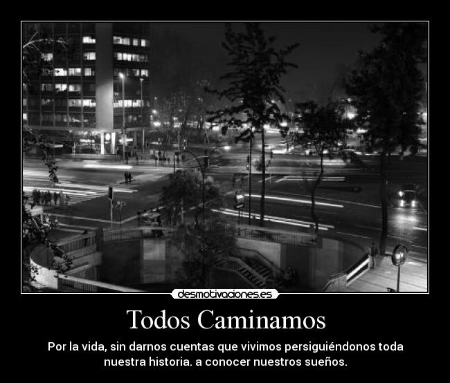 Todos Caminamos - Por la vida, sin darnos cuentas que vivimos persiguiéndonos toda
nuestra historia. a conocer nuestros sueños.