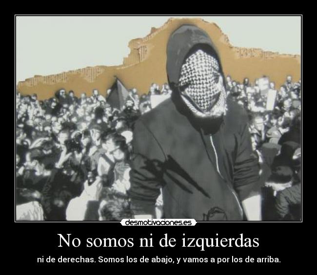No somos ni de izquierdas - ni de derechas. Somos los de abajo, y vamos a por los de arriba.