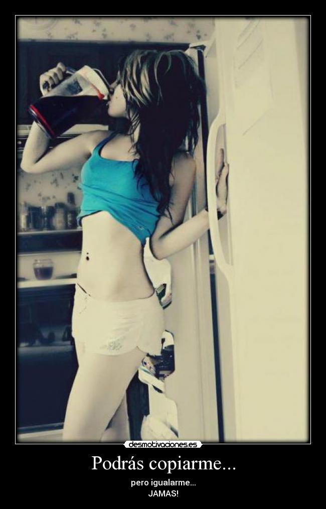 Podrás copiarme... - pero igualarme...
JAMAS!