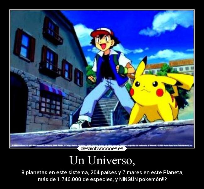 Un Universo, - 8 planetas en este sistema, 204 países y 7 mares en este Planeta,
más de 1.746.000 de especies, y NINGÚN pokemón!!?