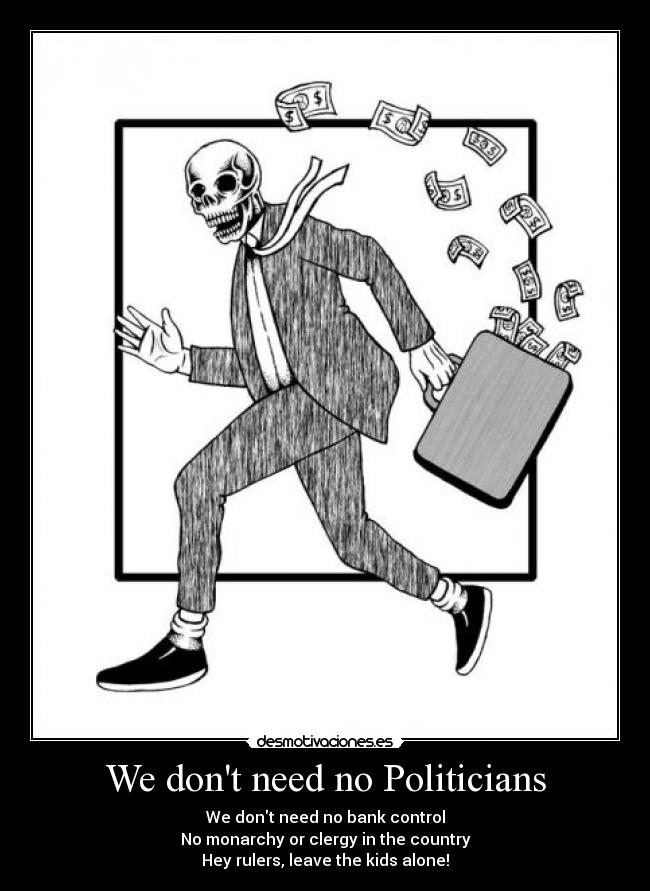 We dont need no Politicians - We dont need no bank control
No monarchy or clergy in the country
Hey rulers, leave the kids alone!